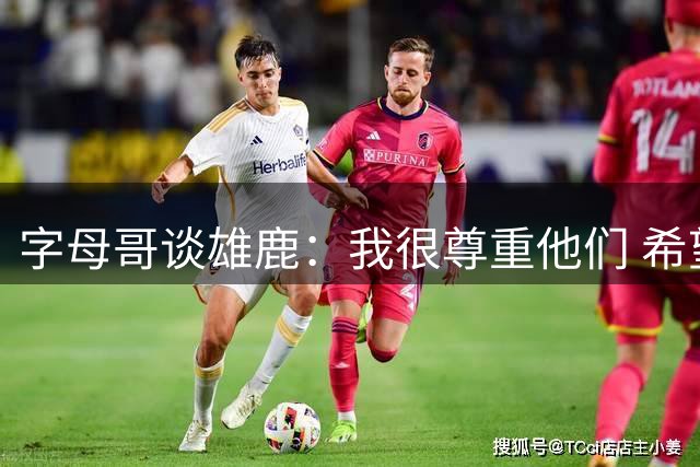 字母哥谈雄鹿：我很尊重他们 希望他们同样尊重我以及我的贡献